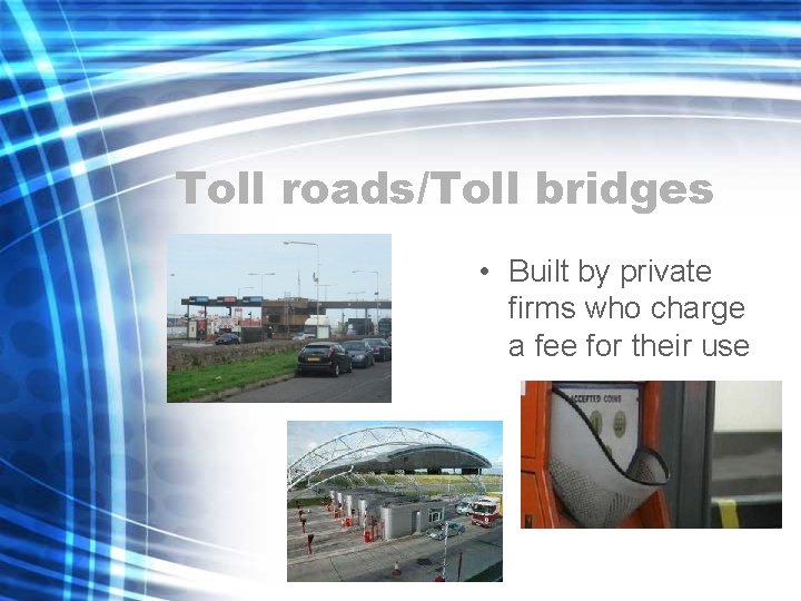 Toll roads/Toll bridges • Built by private firms who charge a fee for their Toll roads/Toll bridges • Built by private firms who charge a fee for their