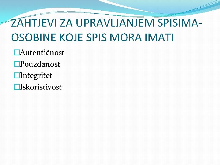 ZAHTJEVI ZA UPRAVLJANJEM SPISIMAOSOBINE KOJE SPIS MORA IMATI �Autentičnost �Pouzdanost �Integritet �Iskoristivost 