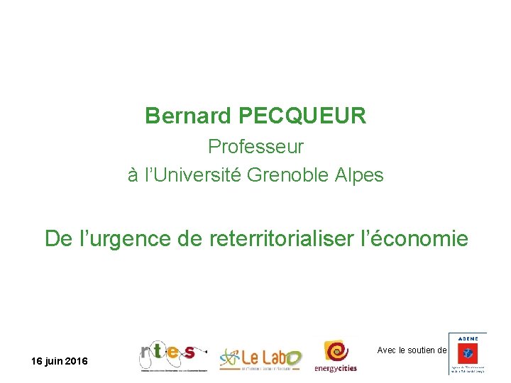 Bernard PECQUEUR Professeur à l’Université Grenoble Alpes De l’urgence de reterritorialiser l’économie Avec le