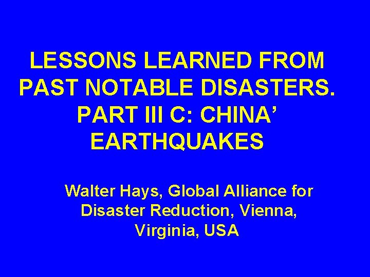 LESSONS LEARNED FROM PAST NOTABLE DISASTERS. PART III C: CHINA’ EARTHQUAKES Walter Hays, Global