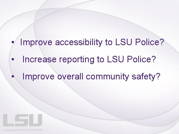  • Improve accessibility to LSU Police? • Increase reporting to LSU Police? •