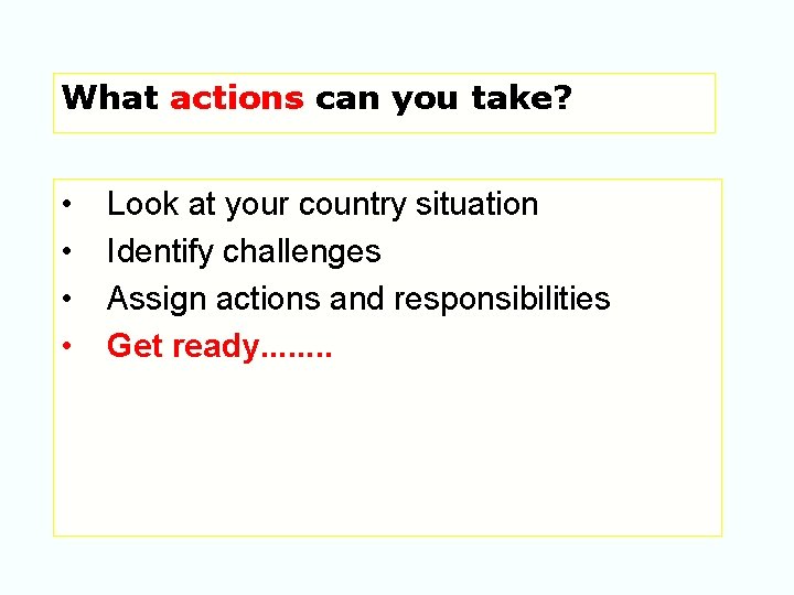 What actions can you take? • • Look at your country situation Identify challenges