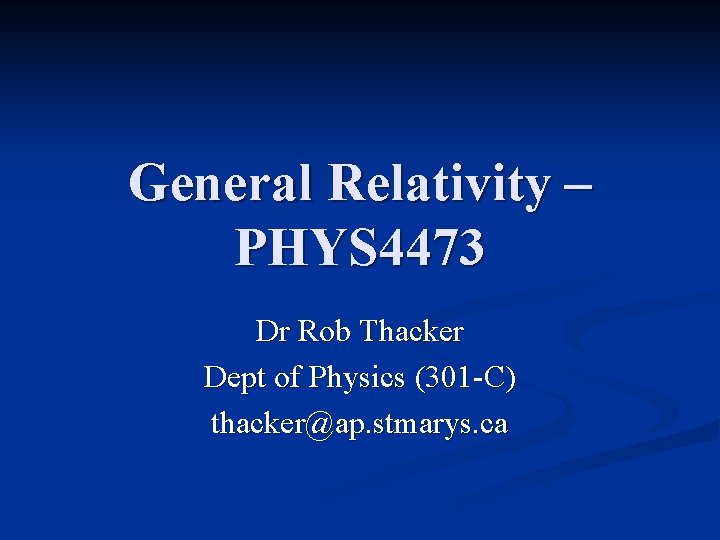 General Relativity – PHYS 4473 Dr Rob Thacker Dept of Physics (301 -C) thacker@ap.