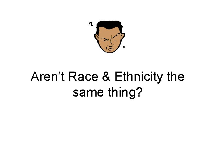 Aren’t Race & Ethnicity the same thing? 