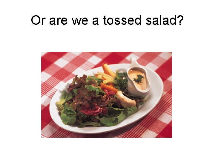 Or are we a tossed salad? 