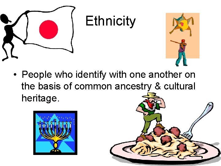 Ethnicity • People who identify with one another on the basis of common ancestry Ethnicity • People who identify with one another on the basis of common ancestry