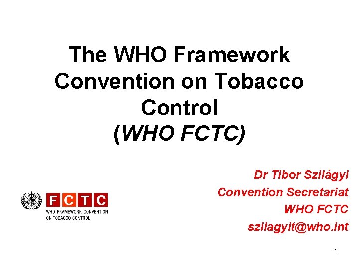 The WHO Framework Convention on Tobacco Control (WHO FCTC) Dr Tibor Szilágyi Convention Secretariat