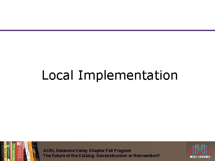 Local Implementation ACRL Delaware Valley Chapter Fall Program The Future of the Catalog: Deconstruction