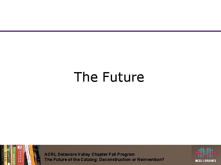 The Future ACRL Delaware Valley Chapter Fall Program The Future of the Catalog: Deconstruction