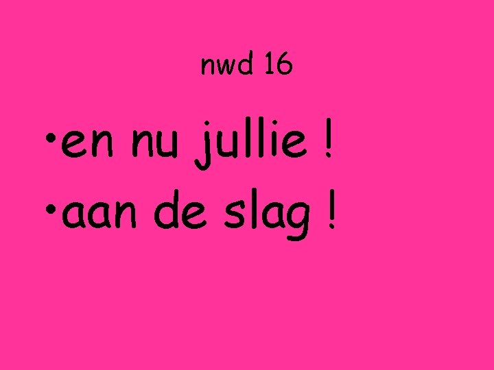 nwd 16 • en nu jullie ! • aan de slag ! 