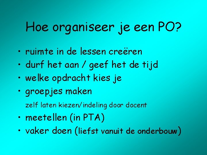 Hoe organiseer je een PO? • • ruimte in de lessen creëren durf het