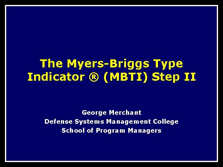 The Myers-Briggs Type Indicator ® (MBTI) Step II George Merchant Defense Systems Management College