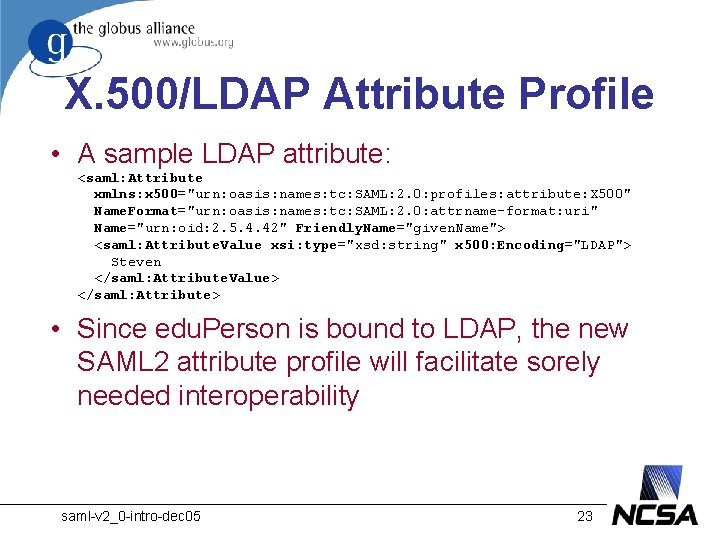 X. 500/LDAP Attribute Profile • A sample LDAP attribute: <saml: Attribute xmlns: x 500="urn: