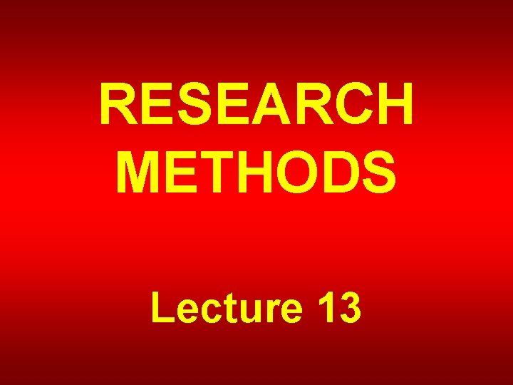 RESEARCH METHODS Lecture 13 