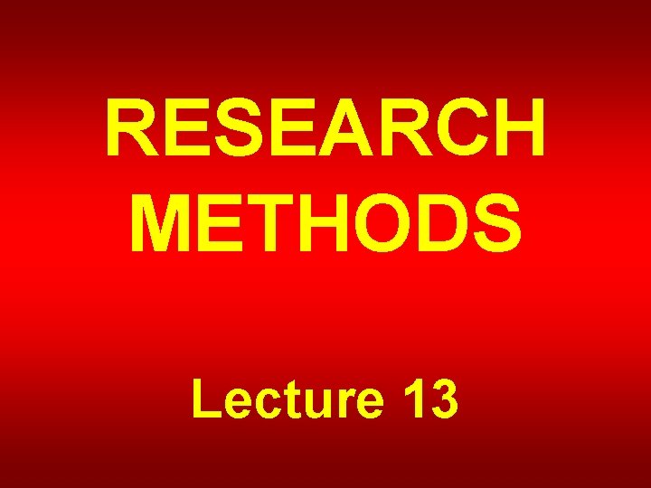 RESEARCH METHODS Lecture 13 