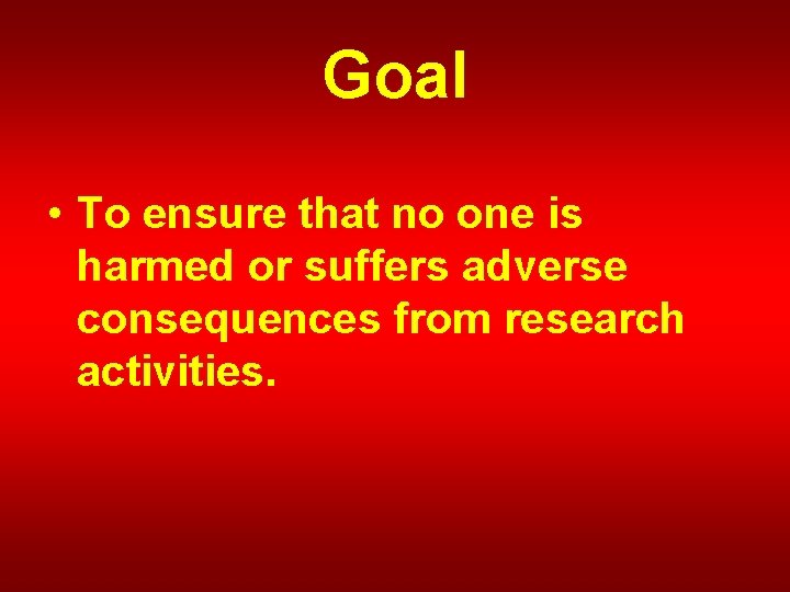 Goal • To ensure that no one is harmed or suffers adverse consequences from