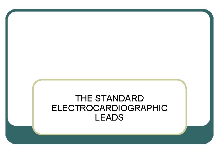 THE STANDARD ELECTROCARDIOGRAPHIC LEADS THE STANDARD ELECTROCARDIOGRAPHIC LEADS