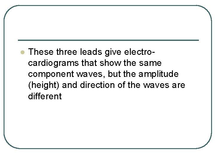 l These three leads give electrocardiograms that show the same component waves, but the