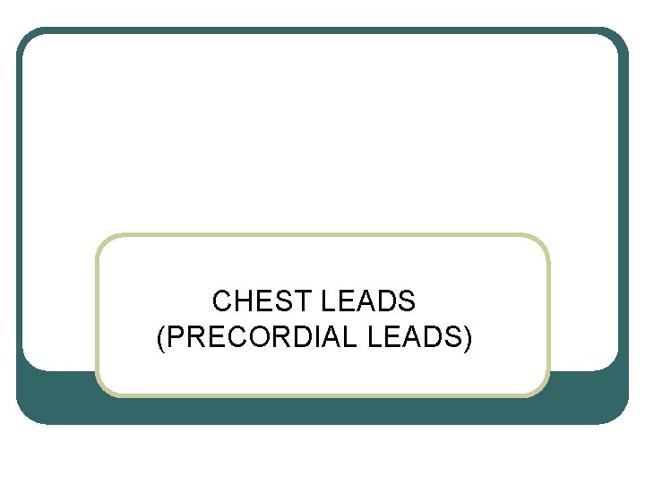 CHEST LEADS (PRECORDIAL LEADS) 