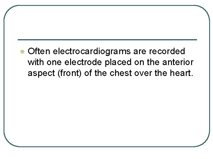 l Often electrocardiograms are recorded with one electrode placed on the anterior aspect (front) l Often electrocardiograms are recorded with one electrode placed on the anterior aspect (front)