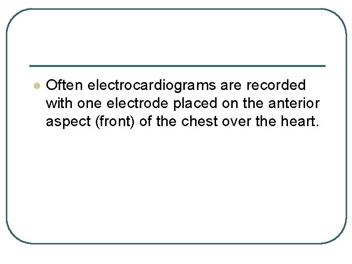 l Often electrocardiograms are recorded with one electrode placed on the anterior aspect (front)