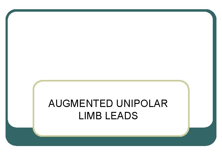 AUGMENTED UNIPOLAR LIMB LEADS AUGMENTED UNIPOLAR LIMB LEADS