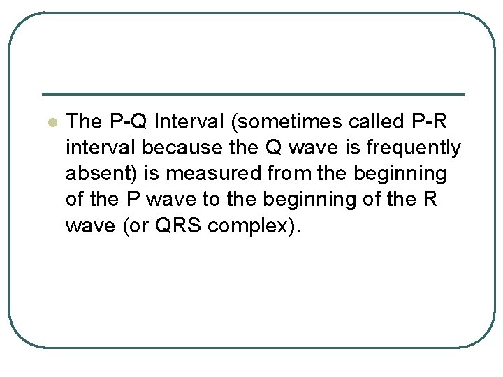 l The P-Q Interval (sometimes called P-R interval because the Q wave is frequently