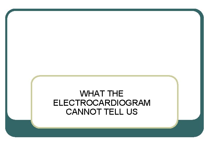 WHAT THE ELECTROCARDIOGRAM CANNOT TELL US WHAT THE ELECTROCARDIOGRAM CANNOT TELL US
