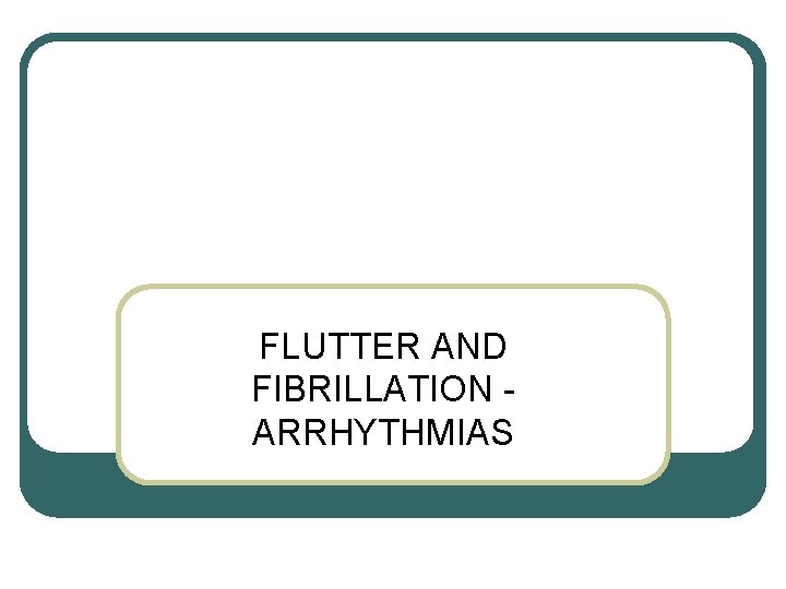 FLUTTER AND FIBRILLATION ARRHYTHMIAS FLUTTER AND FIBRILLATION ARRHYTHMIAS