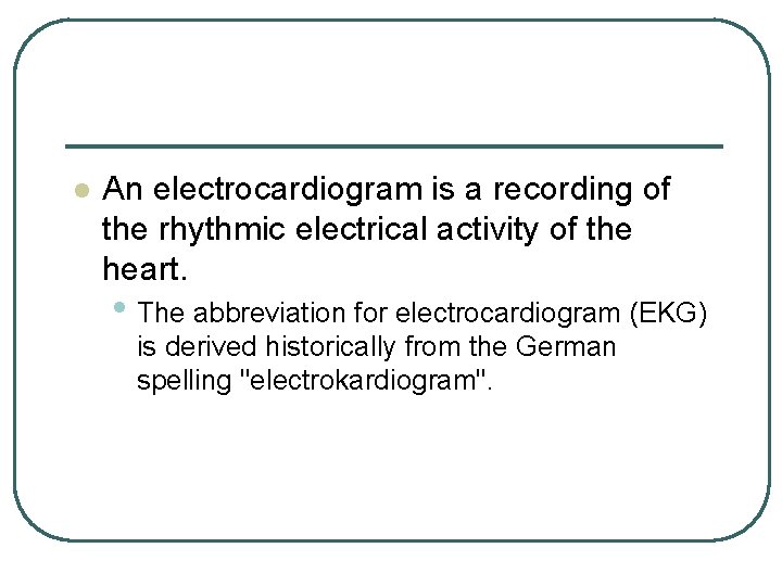 l An electrocardiogram is a recording of the rhythmic electrical activity of the heart.