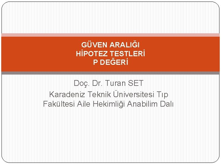 GÜVEN ARALIĞI HİPOTEZ TESTLERİ P DEĞERİ Doç. Dr. Turan SET Karadeniz Teknik Üniversitesi Tıp
