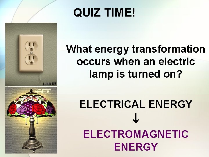 QUIZ TIME! What energy transformation occurs when an electric lamp is turned on? ELECTRICAL