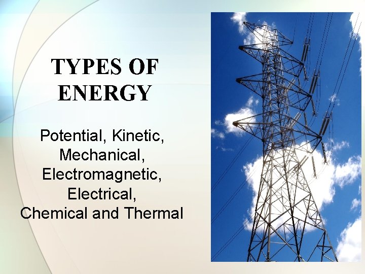 TYPES OF ENERGY Potential, Kinetic, Mechanical, Electromagnetic, Electrical, Chemical and Thermal 