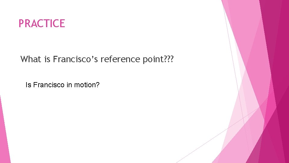 PRACTICE What is Francisco’s reference point? ? ? Is Francisco in motion? 