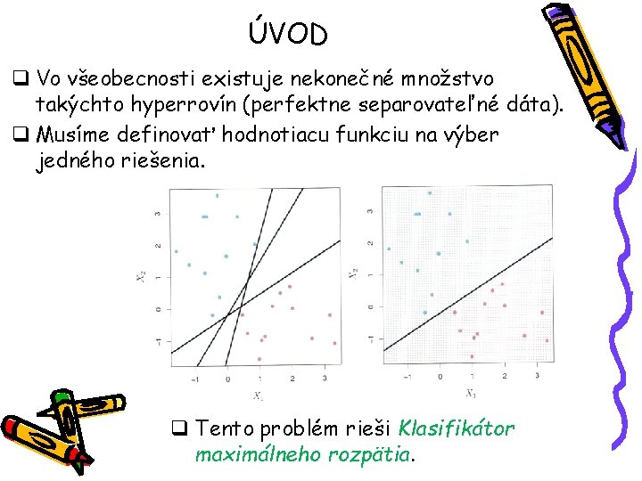 ÚVOD q Vo všeobecnosti existuje nekonečné množstvo takýchto hyperrovín (perfektne separovateľné dáta). q Musíme