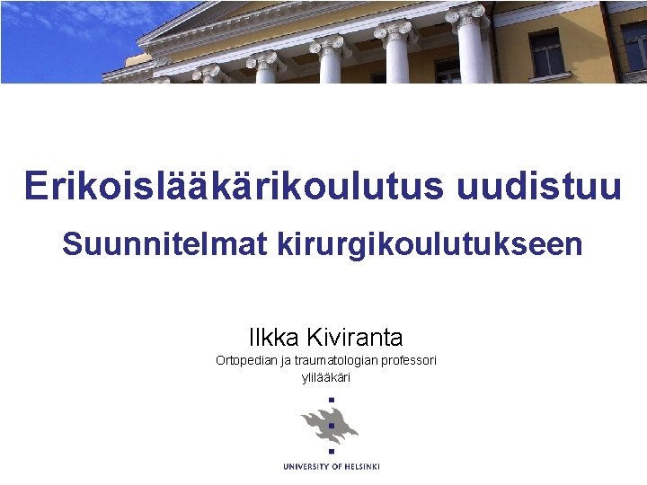 Erikoislääkärikoulutus uudistuu Suunnitelmat kirurgikoulutukseen Ilkka Kiviranta Ortopedian ja traumatologian professori ylilääkäri Erikoislääkärikoulutus uudistuu Suunnitelmat kirurgikoulutukseen Ilkka Kiviranta Ortopedian ja traumatologian professori ylilääkäri