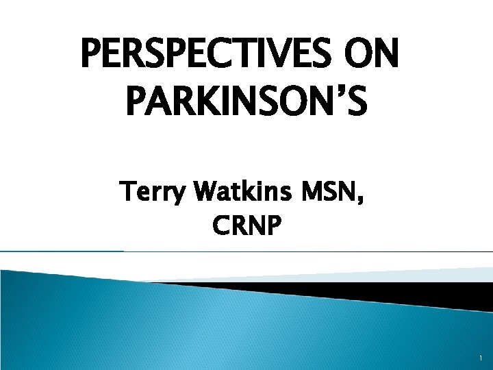 PERSPECTIVES ON PARKINSON’S Terry Watkins MSN, CRNP 1 