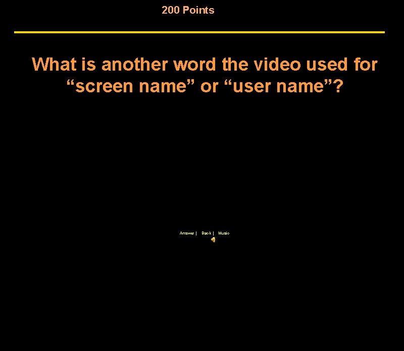 200 Points What is another word the video used for “screen name” or “user