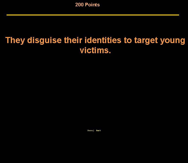 200 Points They disguise their identities to target young victims. Score | Back 