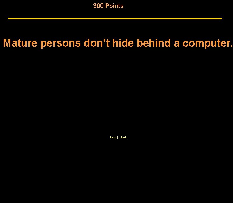 300 Points Mature persons don’t hide behind a computer. Score | Back 