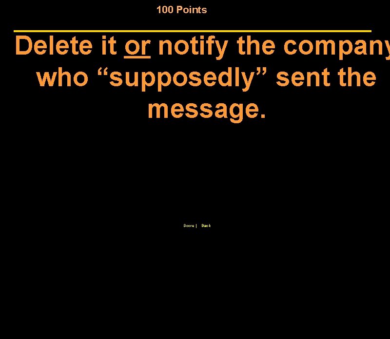 100 Points Delete it or notify the company who “supposedly” sent the message. Score