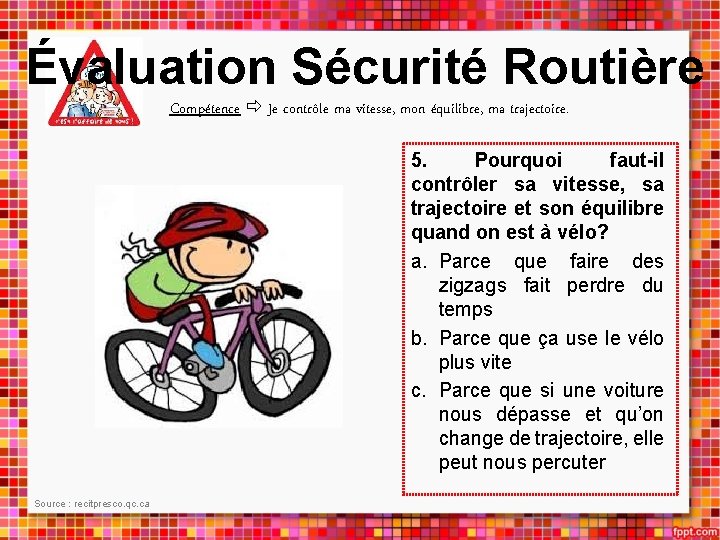 Évaluation Sécurité Routière Compétence Je contrôle ma vitesse, mon équilibre, ma trajectoire. 5. Pourquoi