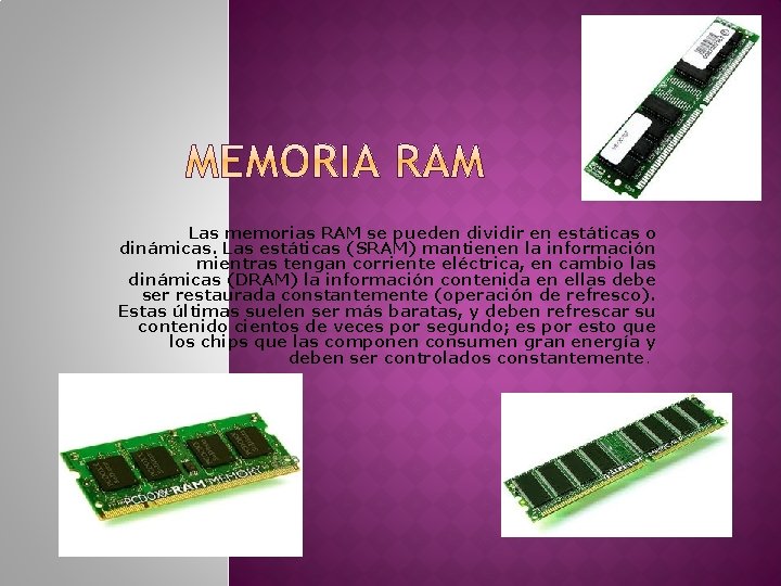 Las memorias RAM se pueden dividir en estáticas o dinámicas. Las estáticas (SRAM) mantienen