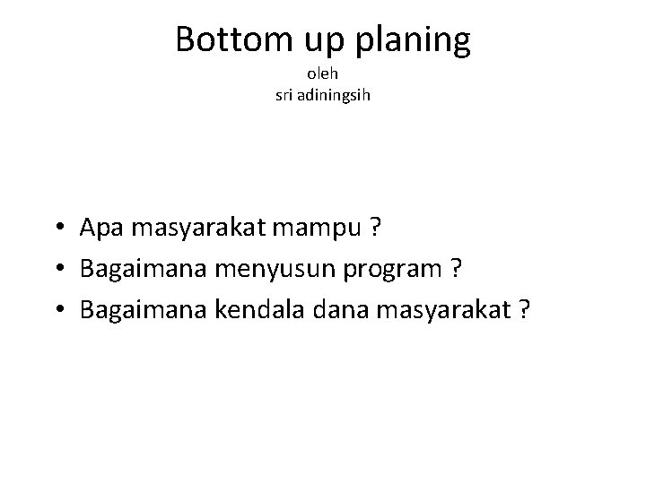 Bottom up planing oleh sri adiningsih • Apa masyarakat mampu ? • Bagaimana menyusun