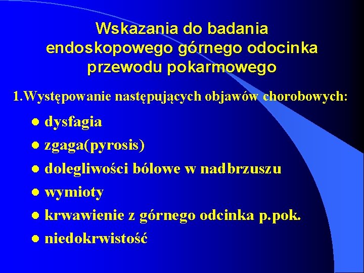 Wskazania do badania endoskopowego górnego odocinka przewodu pokarmowego 1. Występowanie następujących objawów chorobowych: dysfagia Wskazania do badania endoskopowego górnego odocinka przewodu pokarmowego 1. Występowanie następujących objawów chorobowych: dysfagia