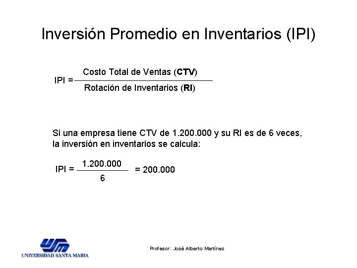 Inversión Promedio en Inventarios (IPI) IPI = Costo Total de Ventas (CTV) Rotación de Inversión Promedio en Inventarios (IPI) IPI = Costo Total de Ventas (CTV) Rotación de