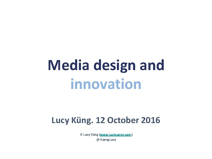 Media design and innovation Lucy Küng. 12 October 2016 © Lucy Küng (www. lucykueng.