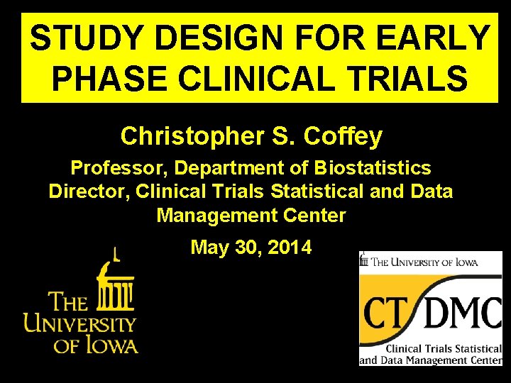 STUDY DESIGN FOR EARLY PHASE CLINICAL TRIALS Christopher S. Coffey Professor, Department of Biostatistics