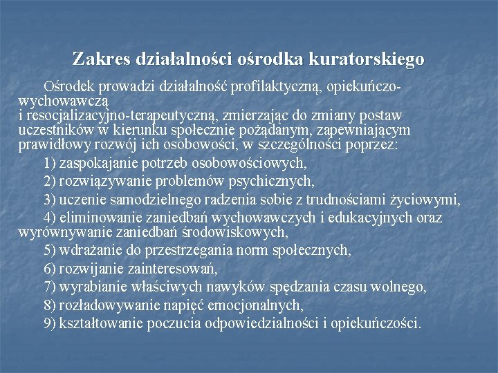 Zakres działalności ośrodka kuratorskiego Ośrodek prowadzi działalność profilaktyczną, opiekuńczowychowawczą i resocjalizacyjno-terapeutyczną, zmierzając do zmiany