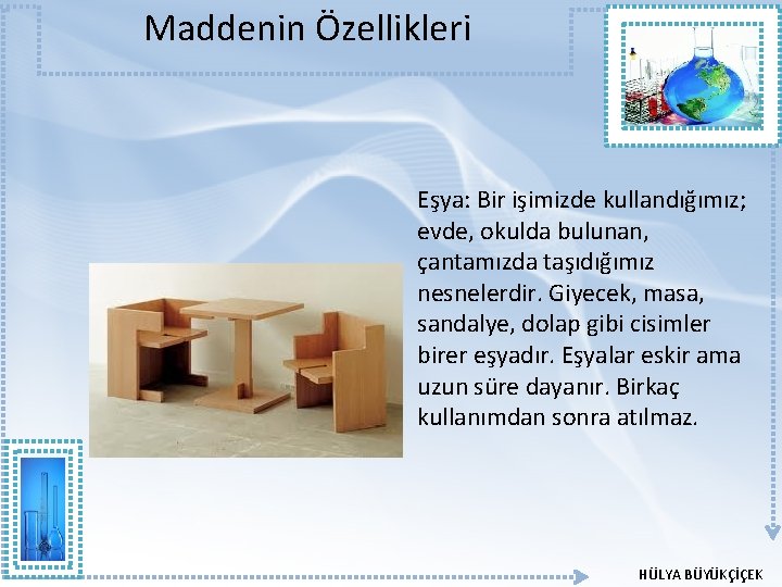 Maddenin Özellikleri Eşya: Bir işimizde kullandığımız; evde, okulda bulunan, çantamızda taşıdığımız nesnelerdir. Giyecek, masa, Maddenin Özellikleri Eşya: Bir işimizde kullandığımız; evde, okulda bulunan, çantamızda taşıdığımız nesnelerdir. Giyecek, masa,